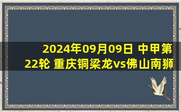 2024年09月09日 中甲第22轮 重庆铜梁龙vs佛山南狮 全场录像